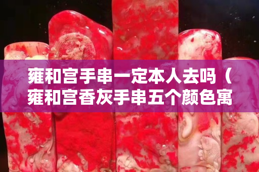 雍和宮手串一定本人去嗎（雍和宮香灰手串五個顏色寓意）