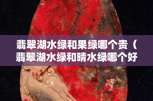 翡翠湖水綠和果綠哪個(gè)貴（翡翠湖水綠和晴水綠哪個(gè)好）