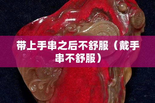 帶上手串之后不舒服（戴手串不舒服）