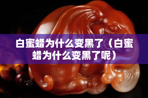 白蜜蠟為什么變黑了（白蜜蠟為什么變黑了呢）