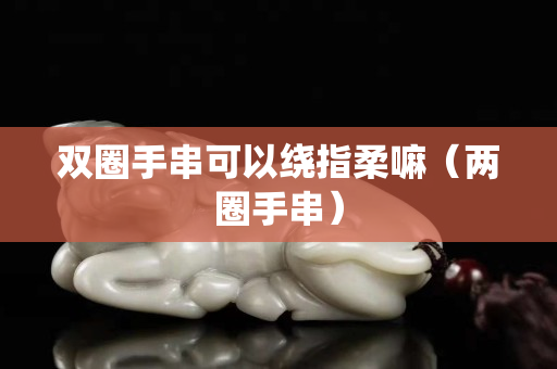 雙圈手串可以繞指柔嘛（兩圈手串）