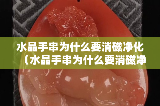 水晶手串為什么要消磁凈化（水晶手串為什么要消磁凈化呢）