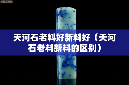 天河石老料好新料好（天河石老料新料的區(qū)別）