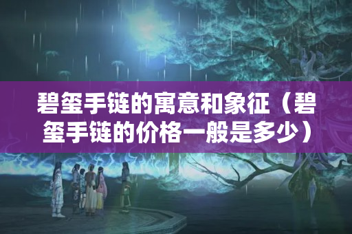 碧璽手鏈的寓意和象征（碧璽手鏈的價格一般是多少）