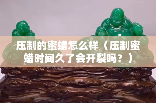 壓制的蜜蠟怎么樣（壓制蜜蠟時間久了會開裂嗎？）