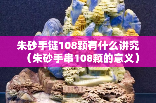 朱砂手鏈108顆有什么講究（朱砂手串108顆的意義）