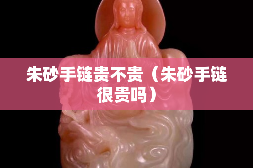 朱砂手鏈貴不貴（朱砂手鏈很貴嗎）