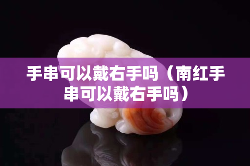 手串可以戴右手嗎（南紅手串可以戴右手嗎）
