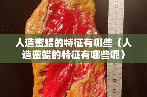 人造蜜蠟的特征有哪些（人造蜜蠟的特征有哪些呢）