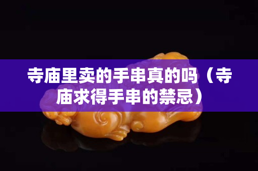 寺廟里賣的手串真的嗎（寺廟求得手串的禁忌）
