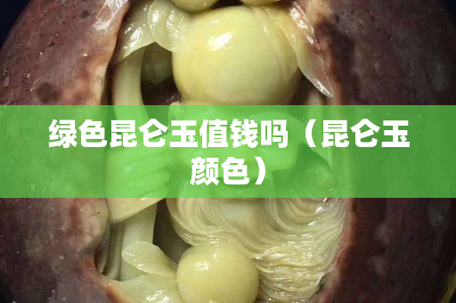 綠色昆侖玉值錢嗎（昆侖玉顏色）