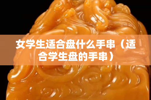 女學生適合盤什么手串（適合學生盤的手串）