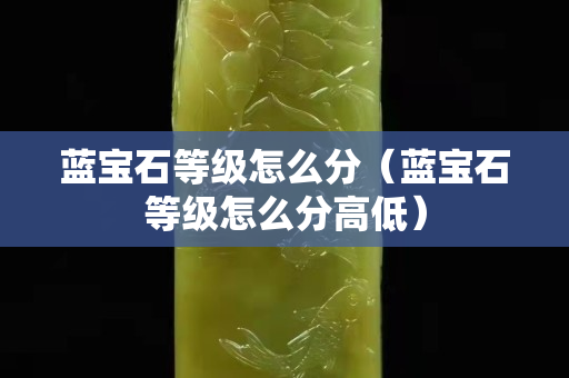 藍(lán)寶石等級(jí)怎么分（藍(lán)寶石等級(jí)怎么分高低）