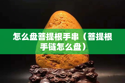 怎么盤菩提根手串（菩提根手鏈怎么盤）