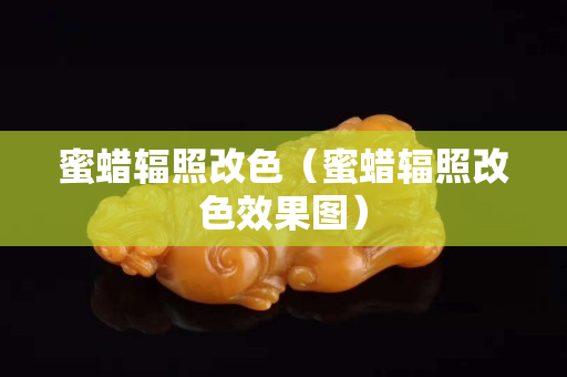 蜜蠟輻照改色（蜜蠟輻照改色效果圖）