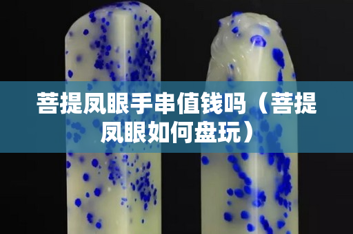 菩提鳳眼手串值錢嗎（菩提鳳眼如何盤玩）