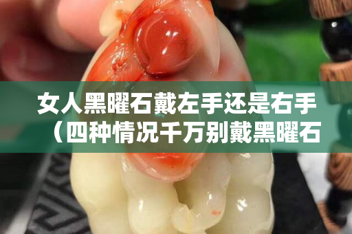 女人黑曜石戴左手還是右手（四種情況千萬別戴黑曜石）