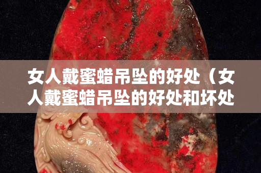 女人戴蜜蠟吊墜的好處（女人戴蜜蠟吊墜的好處和壞處）