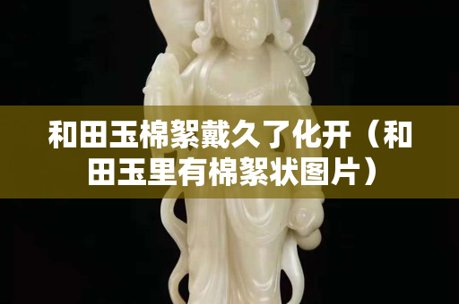 和田玉棉絮戴久了化開（和田玉里有棉絮狀圖片）