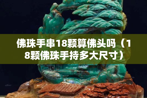 佛珠手串18顆算佛頭嗎（18顆佛珠手持多大尺寸）