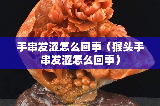 手串發澀怎么回事（猴頭手串發澀怎么回事）