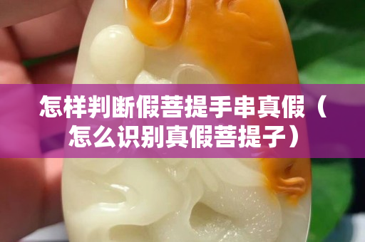 怎樣判斷假菩提手串真假（怎么識別真假菩提子）
