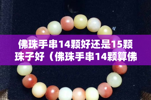 佛珠手串14顆好還是15顆珠子好（佛珠手串14顆算佛頭嗎）