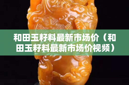 和田玉籽料最新市場價（和田玉籽料最新市場價視頻）