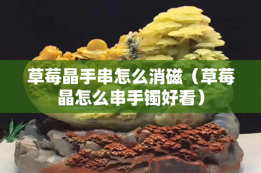 草莓晶手串怎么消磁（草莓晶怎么串手鐲好看）