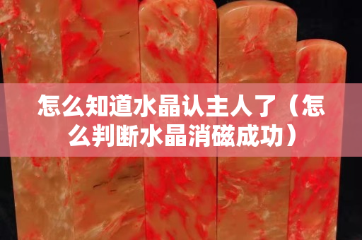 怎么知道水晶認主人了（怎么判斷水晶消磁成功）