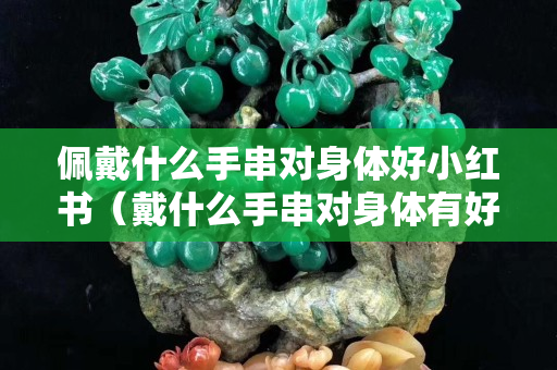 佩戴什么手串對身體好小紅書（戴什么手串對身體有好處）
