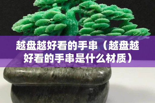越盤(pán)越好看的手串（越盤(pán)越好看的手串是什么材質(zhì)）