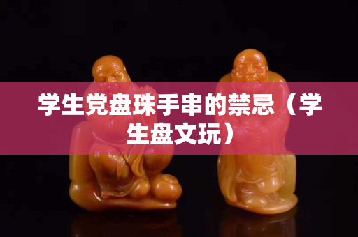 學生黨盤珠手串的禁忌（學生盤文玩）