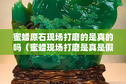 蜜蠟原石現場打磨的是真的嗎（蜜蠟現場打磨是真是假）