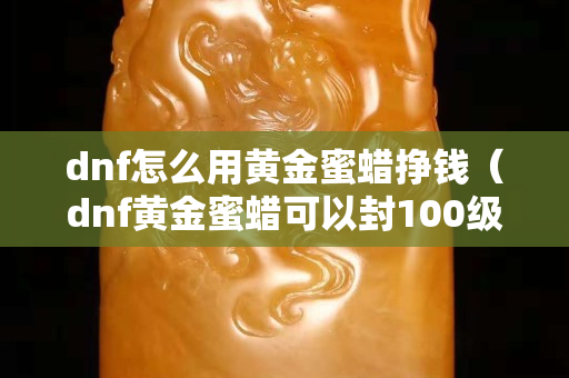 dnf怎么用黃金蜜蠟掙錢（dnf黃金蜜蠟可以封100級史詩嗎）