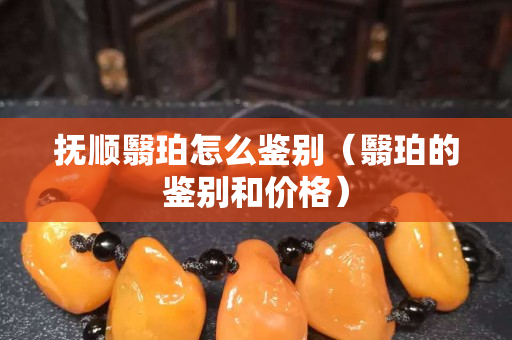 撫順翳珀怎么鑒別（翳珀的鑒別和價(jià)格）
