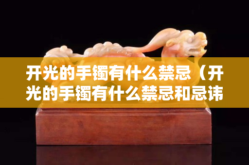 開光的手鐲有什么禁忌（開光的手鐲有什么禁忌和忌諱）