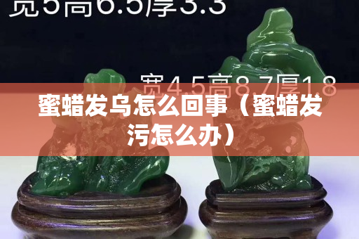 蜜蠟發(fā)烏怎么回事（蜜蠟發(fā)污怎么辦）