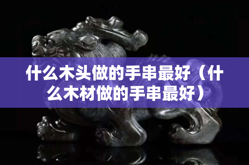 什么木頭做的手串最好（什么木材做的手串最好）