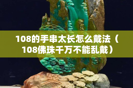 108的手串太長怎么戴法（108佛珠千萬不能亂戴）