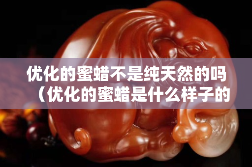 優(yōu)化的蜜蠟不是純天然的嗎（優(yōu)化的蜜蠟是什么樣子的）