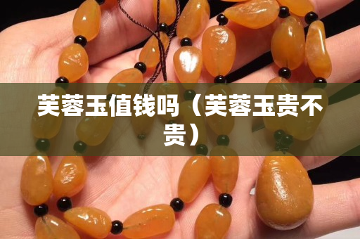 芙蓉玉值錢嗎（芙蓉玉貴不貴）