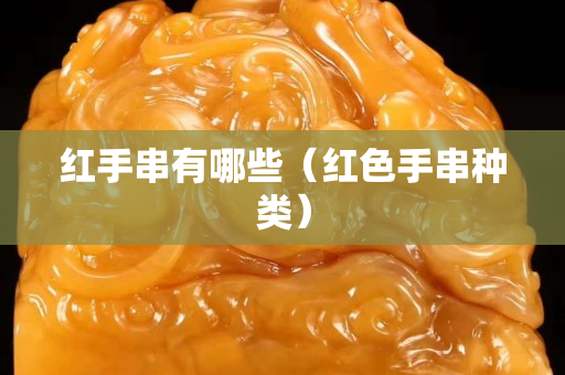 紅手串有哪些（紅色手串種類）