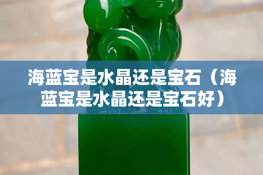海藍寶是水晶還是寶石（海藍寶是水晶還是寶石好）