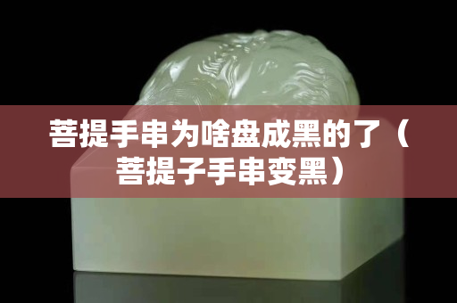 菩提手串為啥盤成黑的了（菩提子手串變黑）