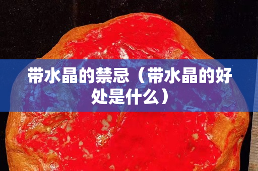 帶水晶的禁忌（帶水晶的好處是什么）