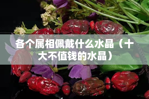 各個屬相佩戴什么水晶（十大不值錢的水晶）