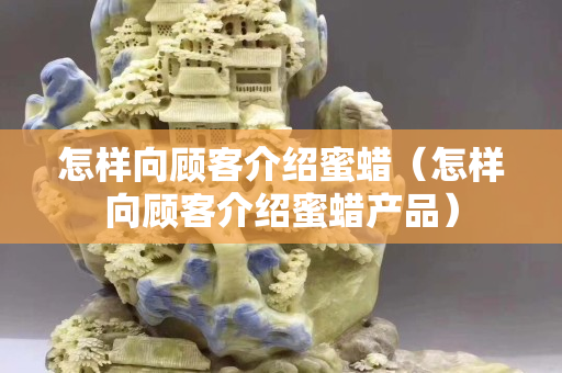 怎樣向顧客介紹蜜蠟（怎樣向顧客介紹蜜蠟產品）