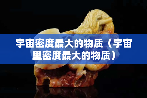 宇宙密度最大的物質（宇宙里密度最大的物質）