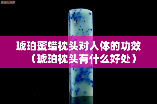 琥珀蜜蠟枕頭對人體的功效（琥珀枕頭有什么好處）